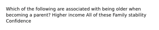 Which of the following are associated with being older when becoming a parent? Higher income All of these Family stability Confidence