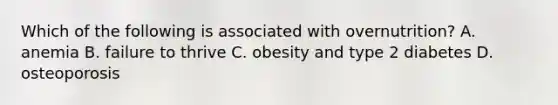 Which of the following is associated with overnutrition? A. anemia B. failure to thrive C. obesity and type 2 diabetes D. osteoporosis