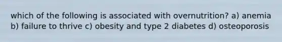 which of the following is associated with overnutrition? a) anemia b) failure to thrive c) obesity and type 2 diabetes d) osteoporosis