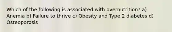 Which of the following is associated with overnutrition? a) Anemia b) Failure to thrive c) Obesity and Type 2 diabetes d) Osteoporosis