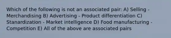 Which of the following is not an associated pair: A) Selling - Merchandising B) Advertising - Product differentiation C) Stanardization - Market intelligence D) Food manufacturing - Competition E) All of the above are associated pairs