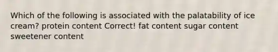 Which of the following is associated with the palatability of ice cream? protein content Correct! fat content sugar content sweetener content