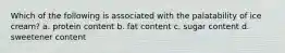Which of the following is associated with the palatability of ice cream? a. protein content b. fat content c. sugar content d. sweetener content