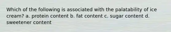 Which of the following is associated with the palatability of ice cream? a. protein content b. fat content c. sugar content d. sweetener content