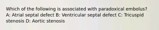 Which of the following is associated with paradoxical embolus? A: Atrial septal defect B: Ventricular septal defect C: Tricuspid stenosis D: Aortic stenosis