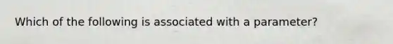 Which of the following is associated with a parameter?