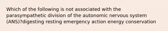 Which of the following is not associated with the parasympathetic division of the autonomic nervous system (ANS)?digesting resting emergency action energy conservation