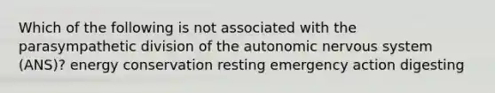 Which of the following is not associated with the parasympathetic division of the autonomic nervous system (ANS)? energy conservation resting emergency action digesting