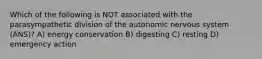 Which of the following is NOT associated with the parasympathetic division of the autonomic nervous system (ANS)? A) energy conservation B) digesting C) resting D) emergency action