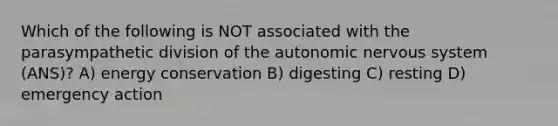 Which of the following is NOT associated with the parasympathetic division of the autonomic nervous system (ANS)? A) energy conservation B) digesting C) resting D) emergency action