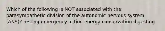 Which of the following is NOT associated with the parasympathetic division of the autonomic nervous system (ANS)? resting emergency action energy conservation digesting