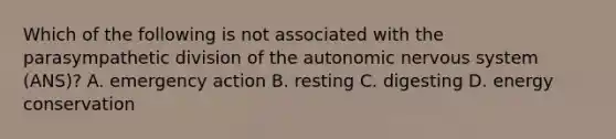 Which of the following is not associated with the parasympathetic division of the autonomic nervous system (ANS)? A. emergency action B. resting C. digesting D. energy conservation