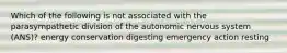 Which of the following is not associated with the parasympathetic division of the autonomic nervous system (ANS)? energy conservation digesting emergency action resting