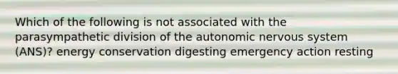 Which of the following is not associated with the parasympathetic division of the autonomic nervous system (ANS)? energy conservation digesting emergency action resting