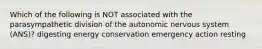 Which of the following is NOT associated with the parasympathetic division of the autonomic nervous system (ANS)? digesting energy conservation emergency action resting