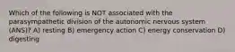 Which of the following is NOT associated with the parasympathetic division of the autonomic nervous system (ANS)? A) resting B) emergency action C) energy conservation D) digesting