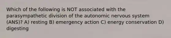 Which of the following is NOT associated with the parasympathetic division of the autonomic nervous system (ANS)? A) resting B) emergency action C) energy conservation D) digesting