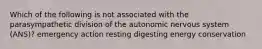 Which of the following is not associated with the parasympathetic division of the autonomic nervous system (ANS)? emergency action resting digesting energy conservation