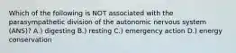 Which of the following is NOT associated with the parasympathetic division of the autonomic nervous system (ANS)? A.) digesting B.) resting C.) emergency action D.) energy conservation