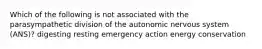 Which of the following is not associated with the parasympathetic division of the autonomic nervous system (ANS)? digesting resting emergency action energy conservation