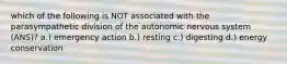 which of the following is NOT associated with the parasympathetic division of the autonomic nervous system (ANS)? a.) emergency action b.) resting c.) digesting d.) energy conservation