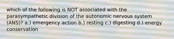 which of the following is NOT associated with the parasympathetic division of the autonomic nervous system (ANS)? a.) emergency action b.) resting c.) digesting d.) energy conservation