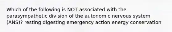 Which of the following is NOT associated with the parasympathetic division of the autonomic nervous system (ANS)? resting digesting emergency action energy conservation