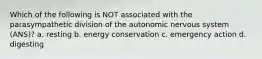 Which of the following is NOT associated with the parasympathetic division of the autonomic nervous system (ANS)? a. resting b. energy conservation c. emergency action d. digesting