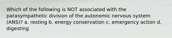 Which of the following is NOT associated with the parasympathetic division of the autonomic nervous system (ANS)? a. resting b. energy conservation c. emergency action d. digesting