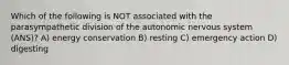 Which of the following is NOT associated with the parasympathetic division of the autonomic nervous system (ANS)? A) energy conservation B) resting C) emergency action D) digesting