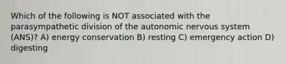 Which of the following is NOT associated with the parasympathetic division of <a href='https://www.questionai.com/knowledge/kMqcwgxBsH-the-autonomic-nervous-system' class='anchor-knowledge'>the autonomic nervous system</a> (ANS)? A) energy conservation B) resting C) emergency action D) digesting