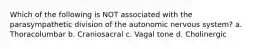 Which of the following is NOT associated with the parasympathetic division of the autonomic nervous system? a. Thoracolumbar b. Craniosacral c. Vagal tone d. Cholinergic