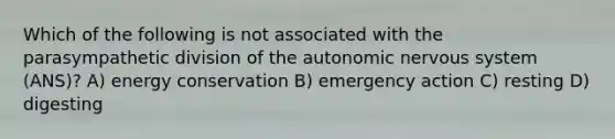 Which of the following is not associated with the parasympathetic division of the autonomic nervous system (ANS)? A) energy conservation B) emergency action C) resting D) digesting