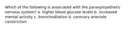 Which of the following is associated with the parasympathetic nervous system? a. higher blood glucose levels b. increased mental activity c. bronchodilation d. coronary arteriole constriction