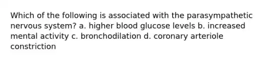 Which of the following is associated with the parasympathetic nervous system? a. higher blood glucose levels b. increased mental activity c. bronchodilation d. coronary arteriole constriction