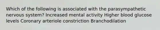 Which of the following is associated with the parasympathetic nervous system? Increased mental activity Higher blood glucose levels Coronary arteriole constriction Branchodilation