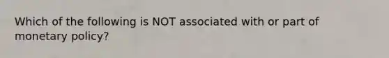 Which of the following is NOT associated with or part of monetary policy?