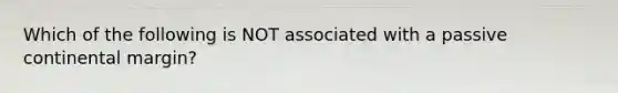 Which of the following is NOT associated with a passive continental margin?