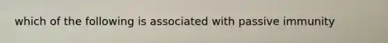 which of the following is associated with passive immunity