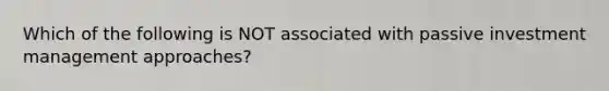 Which of the following is NOT associated with passive investment management approaches?