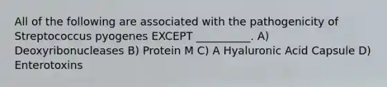 All of the following are associated with the pathogenicity of Streptococcus pyogenes EXCEPT __________. A) Deoxyribonucleases B) Protein M C) A Hyaluronic Acid Capsule D) Enterotoxins