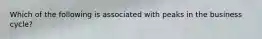 Which of the following is associated with peaks in the business cycle? ​