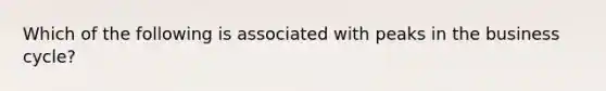 Which of the following is associated with peaks in the business cycle?