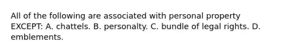 All of the following are associated with personal property EXCEPT: A. chattels. B. personalty. C. bundle of legal rights. D. emblements.