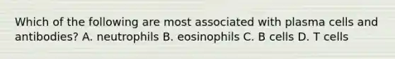 Which of the following are most associated with plasma cells and antibodies? A. neutrophils B. eosinophils C. B cells D. T cells