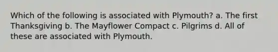 Which of the following is associated with Plymouth? a. The first Thanksgiving b. The Mayflower Compact c. Pilgrims d. All of these are associated with Plymouth.