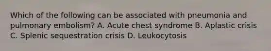 Which of the following can be associated with pneumonia and pulmonary embolism? A. Acute chest syndrome B. Aplastic crisis C. Splenic sequestration crisis D. Leukocytosis