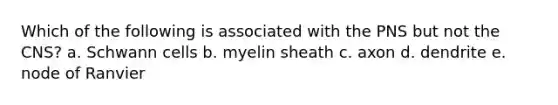 Which of the following is associated with the PNS but not the CNS? a. Schwann cells b. myelin sheath c. axon d. dendrite e. node of Ranvier