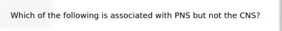 Which of the following is associated with PNS but not the CNS?
