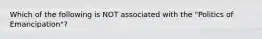 Which of the following is NOT associated with the "Politics of Emancipation"?